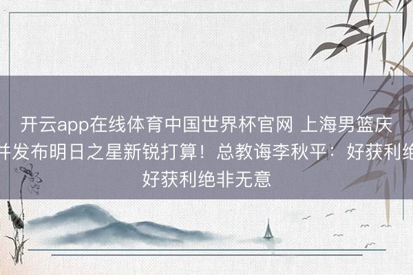开云app在线体育中国世界杯官网 上海男篮庆祝夺冠并发布明日之星新锐打算！总教诲李秋平：好获利绝非无意