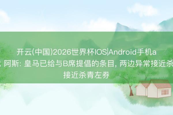 开云(中国)2026世界杯IOS|Android手机app下载 阿斯: 皇马已给与B席提倡的条目， 两边异常接近杀青左券