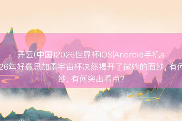 开云(中国)2026世界杯IOS|Android手机app下载 2026年好意思加墨宇宙杯决然揭开了微妙的面纱， 有何突出看点?