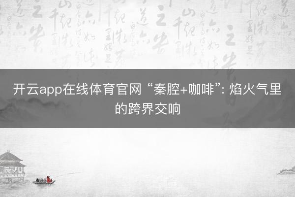 开云app在线体育官网 “秦腔+咖啡”: 焰火气里的跨界交响