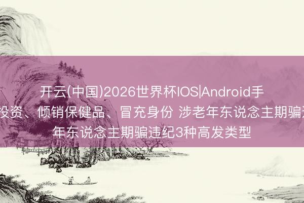 开云(中国)2026世界杯IOS|Android手机app下载 养老投资、倾销保健品、冒充身份 涉老年东说念主期骗违纪3种高发类型