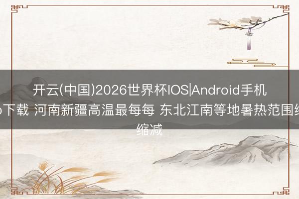 开云(中国)2026世界杯IOS|Android手机app下载 河南新疆高温最每每 东北江南等地暑热范围缩减