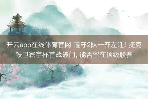 开云app在线体育官网 遵守2队一齐左迁! 捷克铁卫寰宇杯首战破门， 能否留在顶级联赛