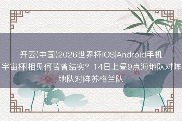 开云(中国)2026世界杯IOS|Android手机app下载 宇宙杯|相见何苦曾结实？14日上昼9点海地队对阵苏格兰队