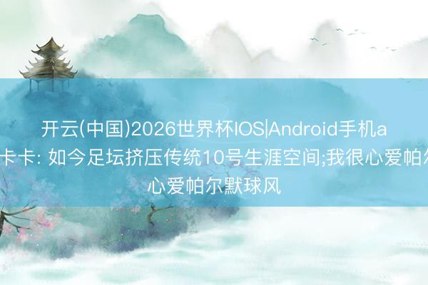 开云(中国)2026世界杯IOS|Android手机app下载 卡卡: 如今足坛挤压传统10号生涯空间;我很心爱帕尔默球风