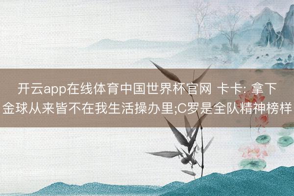 开云app在线体育中国世界杯官网 卡卡: 拿下金球从来皆不在我生活操办里;C罗是全队精神榜样