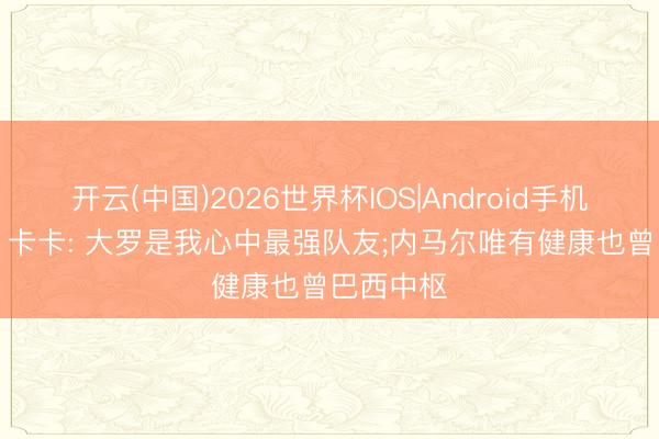 开云(中国)2026世界杯IOS|Android手机app下载 卡卡: 大罗是我心中最强队友;内马尔唯有健康也曾巴西中枢
