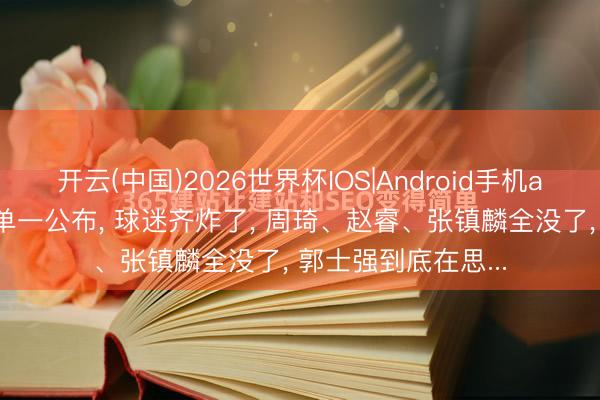 开云(中国)2026世界杯IOS|Android手机app下载 男篮大名单一公布， 球迷齐炸了， 周琦、赵睿、张镇麟全没了， 郭士强到底在思...