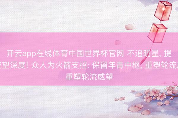 开云app在线体育中国世界杯官网 不追明星, 提高威望深度! 众人为火箭支招: 保留年青中枢, 重塑轮流威望