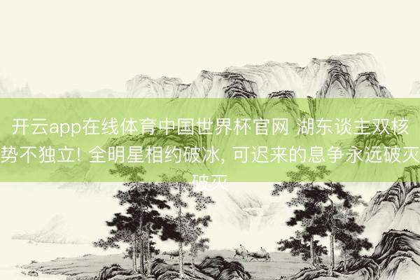 开云app在线体育中国世界杯官网 湖东谈主双核势不独立! 全明星相约破冰， 可迟来的息争永远破灭