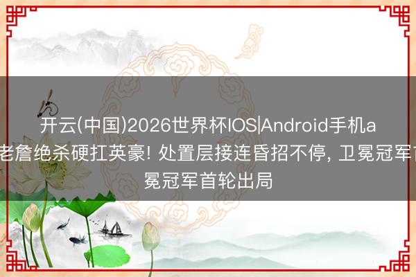 开云(中国)2026世界杯IOS|Android手机app下载 老詹绝杀硬扛英豪! 处置层接连昏招不停, 卫冕冠军首轮出局