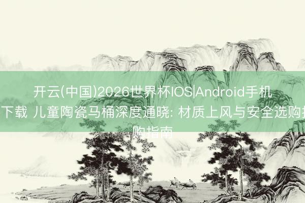 开云(中国)2026世界杯IOS|Android手机app下载 儿童陶瓷马桶深度通晓: 材质上风与安全选购指南