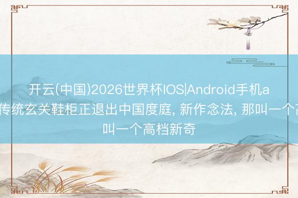 开云(中国)2026世界杯IOS|Android手机app下载 传统玄关鞋柜正退出中国度庭， 新作念法，<a href=