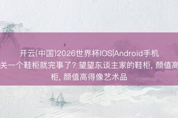 开云(中国)2026世界杯IOS|Android手机app下载 玄关一个鞋柜就完事了? 望望东谈主家的鞋柜，<a href=