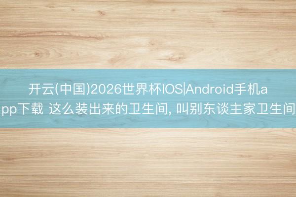 开云(中国)2026世界杯IOS|Android手机app下载 这么装出来的卫生间，<a href=