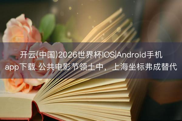开云(中国)2026世界杯IOS|Android手机app下载 公共电影节领土中,上海坐标弗成替代