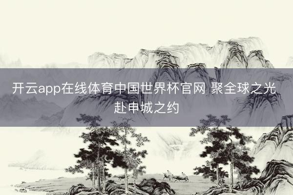 开云app在线体育中国世界杯官网 聚全球之光 赴申城之约