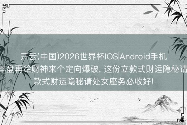 开云(中国)2026世界杯IOS|Android手机app下载 稳住基本盘再给财神来个定向爆破， 这份立款式财运隐秘请处女座务必收好!