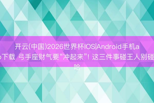 开云(中国)2026世界杯IOS|Android手机app下载 弓手座财气要“冲起来”! 这三件事碰王人别碰哈
