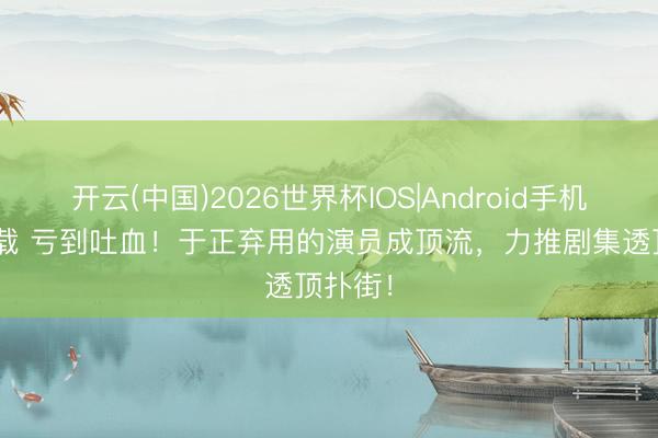 开云(中国)2026世界杯IOS|Android手机app下载 亏到吐血！于正弃用的演员成顶流，力推剧集透顶扑街！