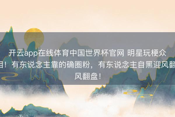 开云app在线体育中国世界杯官网 明星玩梗众生相！有东说念主靠的确圈粉，有东说念主自黑迎风翻盘！