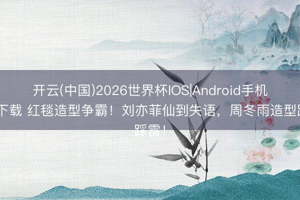 开云(中国)2026世界杯IOS|Android手机app下载 红毯造型争霸！刘亦菲仙到失语，周冬雨造型踩雷！