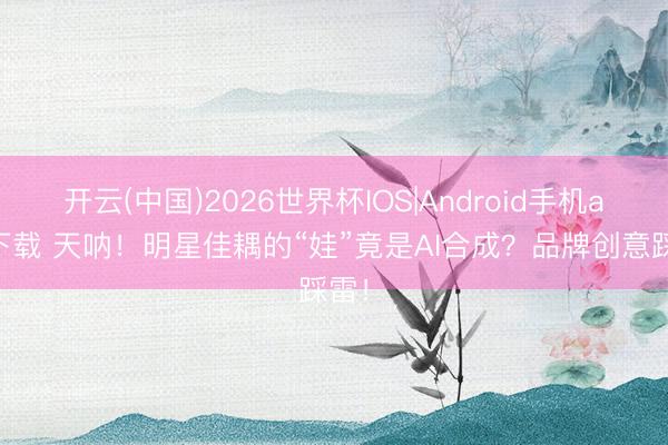 开云(中国)2026世界杯IOS|Android手机app下载 天呐！明星佳耦的“娃”竟是AI合成？品牌创意踩雷！