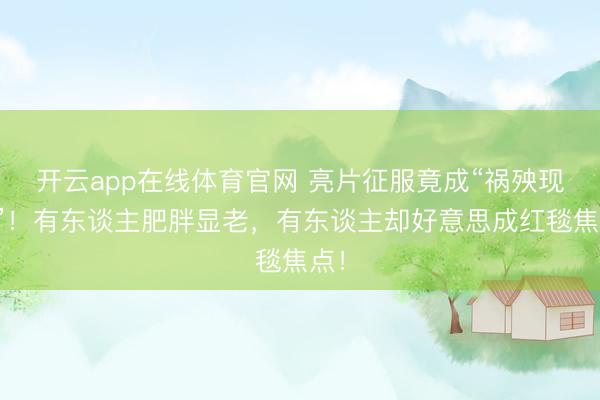 开云app在线体育官网 亮片征服竟成“祸殃现场”!有东谈主肥胖显老,有东谈主却好意思成红毯焦点!