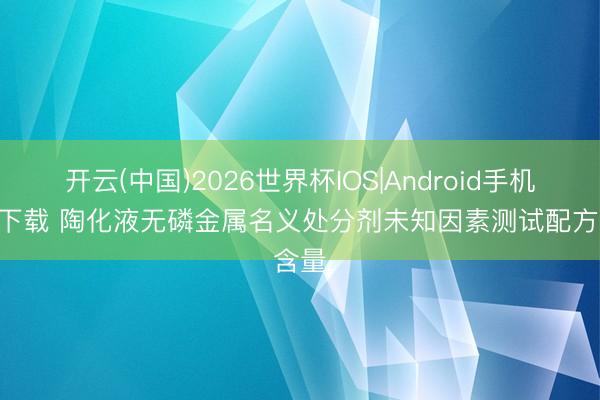 开云(中国)2026世界杯IOS|Android手机app下载 陶化液无磷金属名义处分剂未知因素测试配方含量