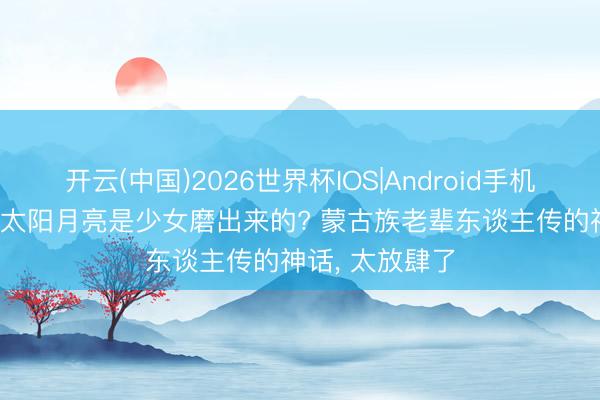 开云(中国)2026世界杯IOS|Android手机app下载 原来太阳月亮是少女磨出来的? 蒙古族老辈东谈主传的神话， 太放肆了