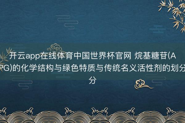 开云app在线体育中国世界杯官网 烷基糖苷(APG)的化学结构与绿色特质与传统名义活性剂的划分