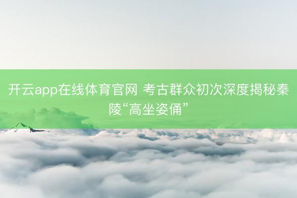 开云app在线体育官网 考古群众初次深度揭秘秦陵“高坐姿俑”