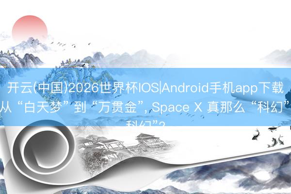 开云(中国)2026世界杯IOS|Android手机app下载 从 “白天梦” 到 “万贯金”, Space X 真那么 “科幻”?
