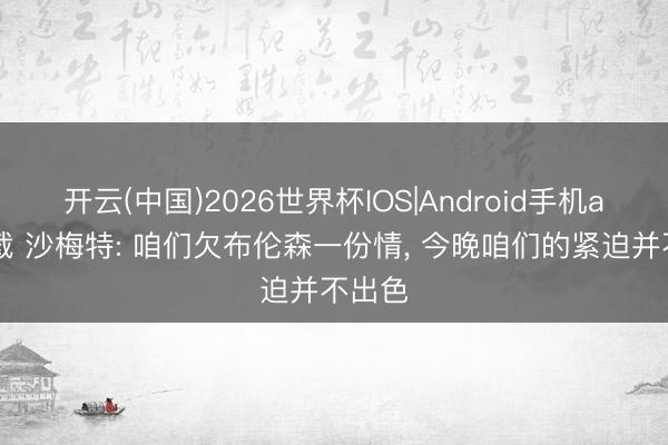 开云(中国)2026世界杯IOS|Android手机app下载 沙梅特: 咱们欠布伦森一份情， 今晚咱们的紧迫并不出色