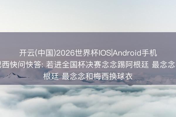 开云(中国)2026世界杯IOS|Android手机app下载 库巴西快问快答: 若进全国杯决赛念念踢阿根廷 最念念和梅西换球衣