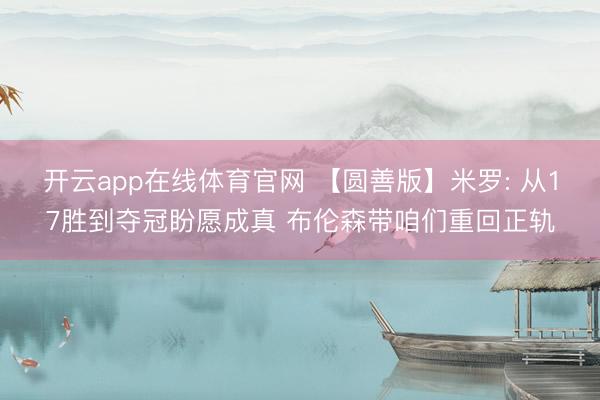 开云app在线体育官网 【圆善版】米罗: 从17胜到夺冠盼愿成真 布伦森带咱们重回正轨