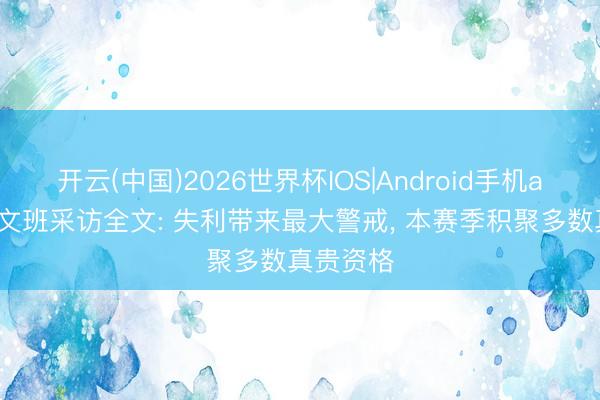开云(中国)2026世界杯IOS|Android手机app下载 文班采访全文: 失利带来最大警戒， 本赛季积聚多数真贵资格