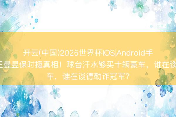 开云(中国)2026世界杯IOS|Android手机app下载 王曼昱保时捷真相！球台汗水够买十辆豪车，谁在谈德勒诈冠军？
