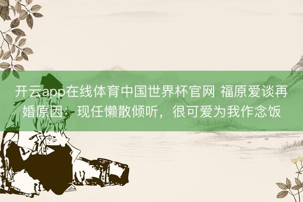 开云app在线体育中国世界杯官网 福原爱谈再婚原因：现任懒散倾听，很可爱为我作念饭