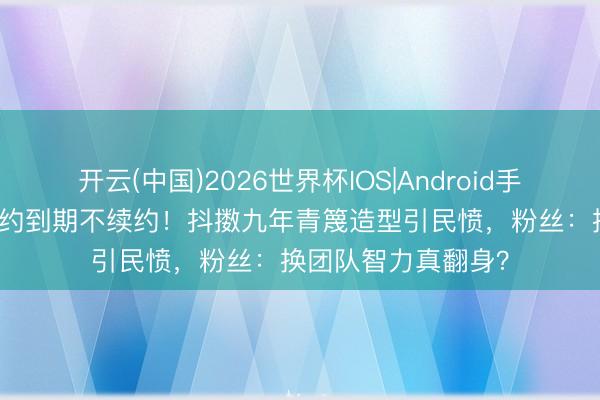 开云(中国)2026世界杯IOS|Android手机app下载 白鹿合约到期不续约！抖擞九年青篾造型引民愤，粉丝：换团队智力真翻身？