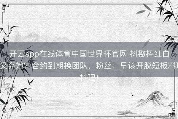 开云app在线体育中国世界杯官网 抖擞捧红白鹿又弃她？合约到期换团队，粉丝：早该开脱短板料理！