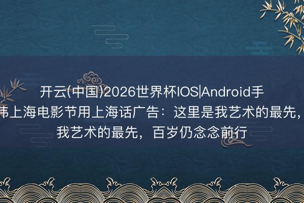 开云(中国)2026世界杯IOS|Android手机app下载 梁朝伟上海电影节用上海话广告：这里是我艺术的最先，百岁仍念念前行