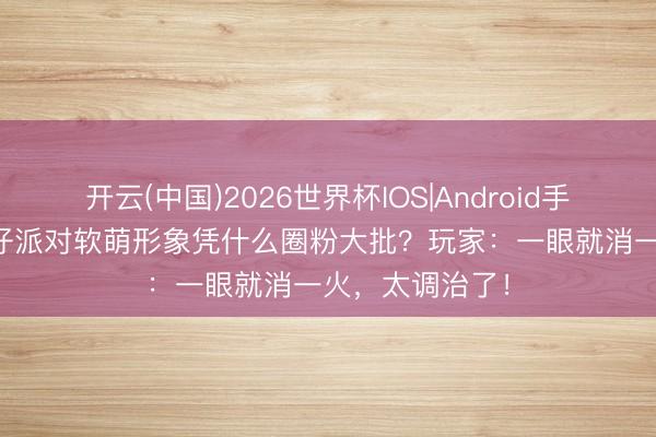 开云(中国)2026世界杯IOS|Android手机app下载 蛋仔派对软萌形象凭什么圈粉大批？玩家：一眼就消一火，太调治了！