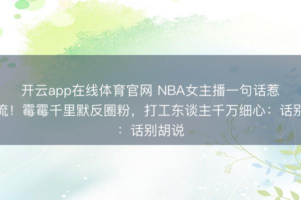 开云app在线体育官网 NBA女主播一句话惹怒顶流!霉霉千里默反圈粉,打工东谈主千万细心:话别胡说