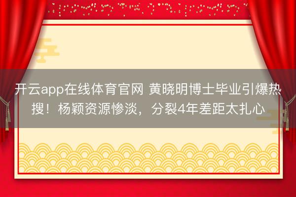 开云app在线体育官网 黄晓明博士毕业引爆热搜！杨颖资源惨淡，分裂4年差距太扎心