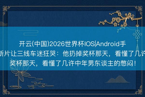 开云(中国)2026世界杯IOS|Android手机app下载 58岁皮特新片让三线车迷狂哭：他扔掉奖杯那天，看懂了几许中年男东谈主的憋闷！