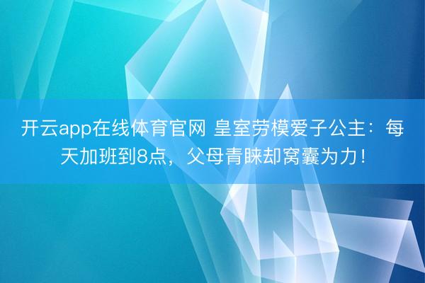 开云app在线体育官网 皇室劳模爱子公主：每天加班到8点，父母青睐却窝囊为力！