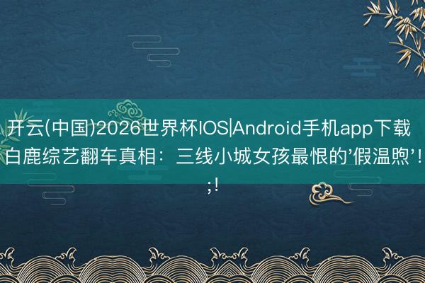 开云(中国)2026世界杯IOS|Android手机app下载 白鹿综艺翻车真相：三线小城女孩最恨的'假温煦'！