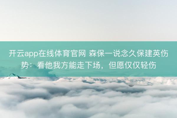 开云app在线体育官网 森保一说念久保建英伤势：看他我方能走下场，但愿仅仅轻伤