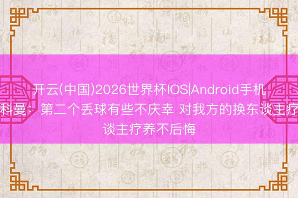 开云(中国)2026世界杯IOS|Android手机app下载 科曼：第二个丢球有些不庆幸 对我方的换东谈主疗养不后悔